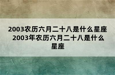 2003农历六月二十八是什么星座 2003年农历六月二十八是什么星座